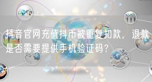抖音官网充值抖币被重复扣款，退款是否需要提供手机验证码？