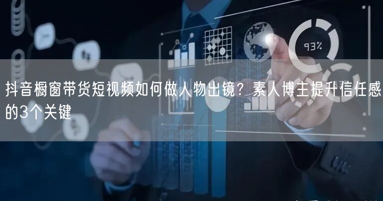抖音橱窗带货短视频如何做人物出镜？素人博主提升信任感的3个关键