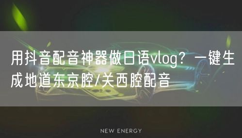 用抖音配音神器做日语vlog？一键生成地道东京腔/关西腔配音