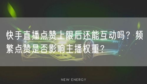 快手直播点赞上限后还能互动吗？频繁点赞是否影响主播权重？