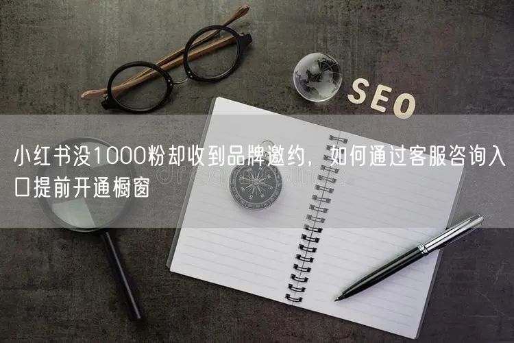 小红书没1000粉却收到品牌邀约，如何通过客服咨询入口提前开通橱窗