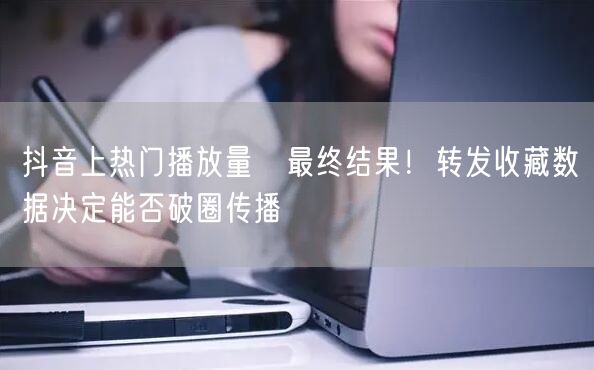 抖音上热门播放量≠最终结果！转发收藏数据决定能否破圈传播