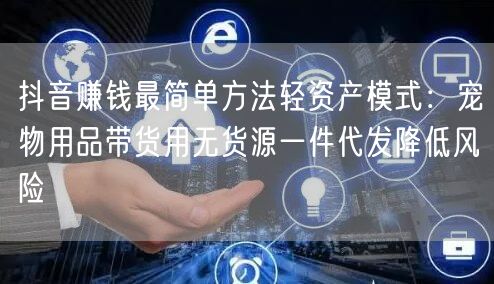 抖音赚钱最简单方法轻资产模式：宠物用品带货用无货源一件代发降低风险