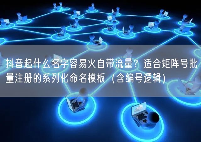 抖音起什么名字容易火自带流量？适合矩阵号批量注册的系列化命名模板（含编号逻辑）