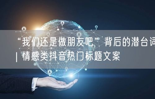 “我们还是做朋友吧”背后的潜台词｜情感类抖音热门标题文案