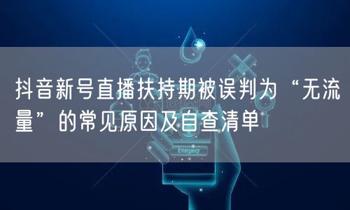 抖音新号直播扶持期被误判为“无流量”的常见原因及自查清单