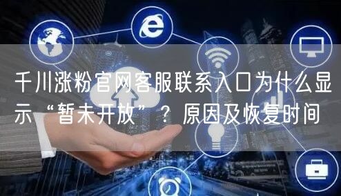 千川涨粉官网客服联系入口为什么显示“暂未开放”？原因及恢复时间