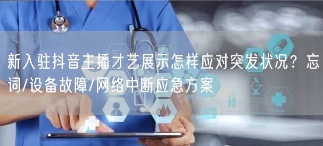 新入驻抖音主播才艺展示怎样应对突发状况？忘词/设备故障/网络中断应急方案