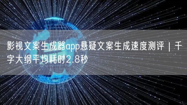 影视文案生成器app悬疑文案生成速度测评｜千字大纲平均耗时2.8秒