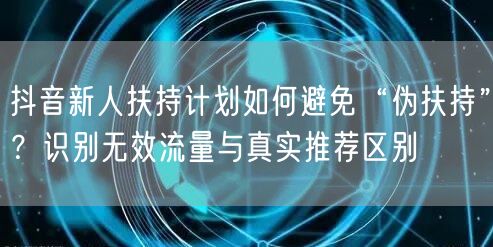 抖音新人扶持计划如何避免“伪扶持”？识别无效流量与真实推荐区别