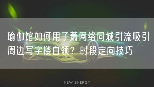 瑜伽馆如何用子萧网络同城引流吸引周边写字楼白领？时段定向技巧