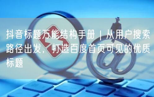抖音标题万能结构手册｜从用户搜索路径出发，打造百度首页可见的优质标题