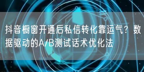 抖音橱窗开通后私信转化靠运气？数据驱动的A/B测试话术优化法