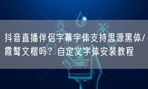 抖音直播伴侣字幕字体支持思源黑体/霞鹜文楷吗？自定义字体安装教程