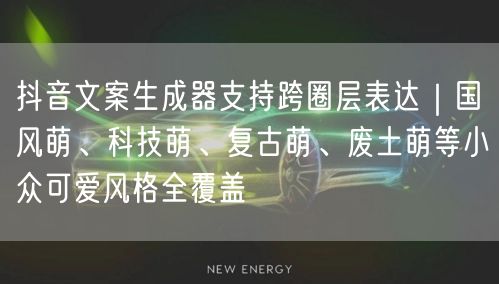 抖音文案生成器支持跨圈层表达｜国风萌、科技萌、复古萌、废土萌等小众可爱风格全覆盖