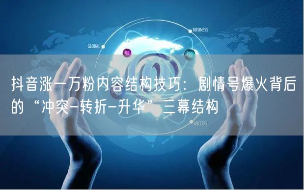 抖音涨一万粉内容结构技巧：剧情号爆火背后的“冲突-转折-升华”三幕结构