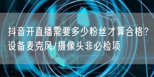 抖音开直播需要多少粉丝才算合格？设备麦克风/摄像头非必检项