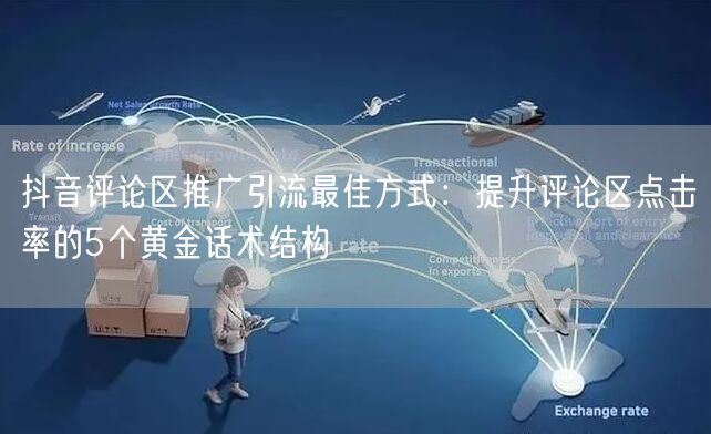 抖音评论区推广引流最佳方式：提升评论区点击率的5个黄金话术结构