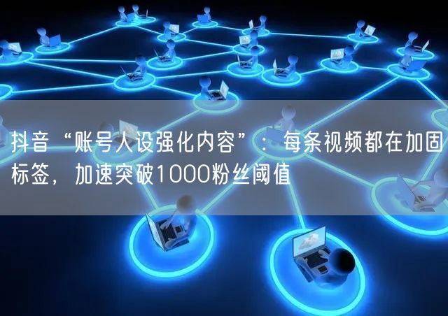 抖音“账号人设强化内容”：每条视频都在加固标签，加速突破1000粉丝阈值