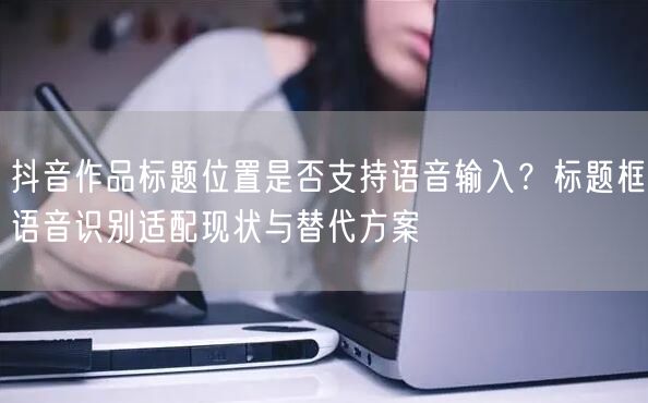 抖音作品标题位置是否支持语音输入？标题框语音识别适配现状与替代方案