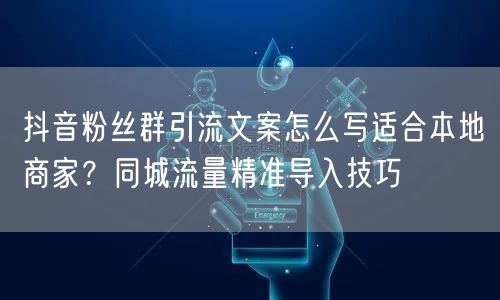 抖音粉丝群引流文案怎么写适合本地商家？同城流量精准导入技巧