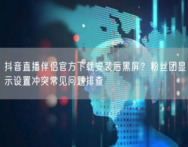 抖音直播伴侣官方下载安装后黑屏？粉丝团显示设置冲突常见问题排查