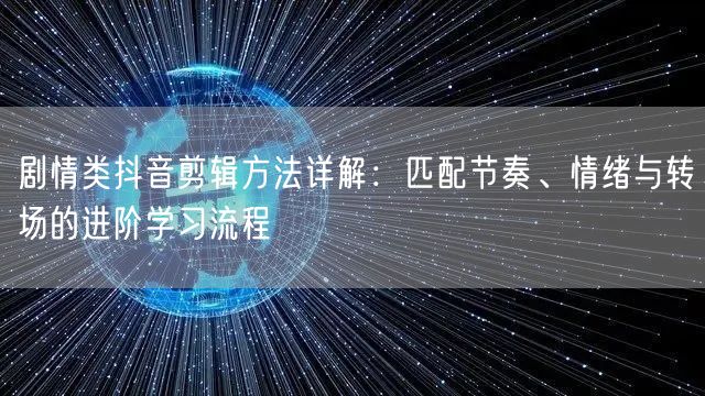 剧情类抖音剪辑方法详解：匹配节奏、情绪与转场的进阶学习流程