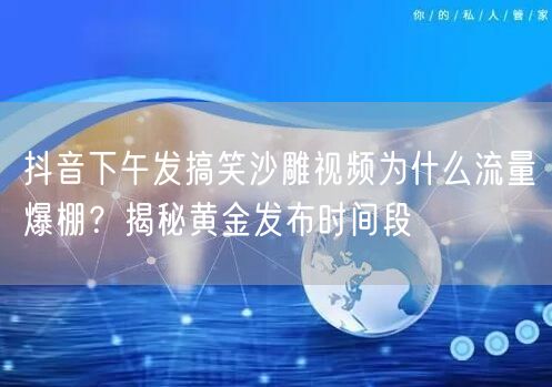 抖音下午发搞笑沙雕视频为什么流量爆棚？揭秘黄金发布时间段