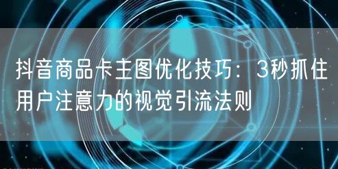 抖音商品卡主图优化技巧：3秒抓住用户注意力的视觉引流法则