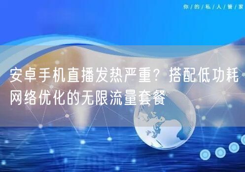 安卓手机直播发热严重？搭配低功耗网络优化的无限流量套餐