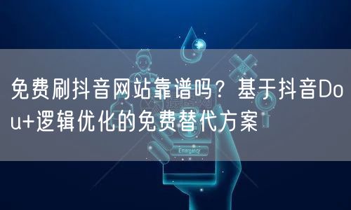 免费刷抖音网站靠谱吗？基于抖音Dou+逻辑优化的免费替代方案