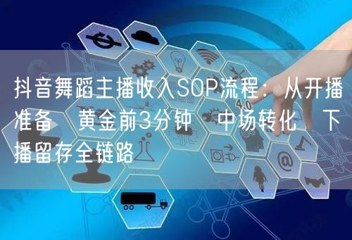 抖音舞蹈主播收入SOP流程：从开播准备→黄金前3分钟→中场转化→下播留存全链路