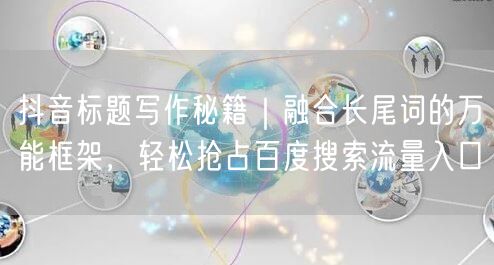 抖音标题写作秘籍｜融合长尾词的万能框架，轻松抢占百度搜索流量入口