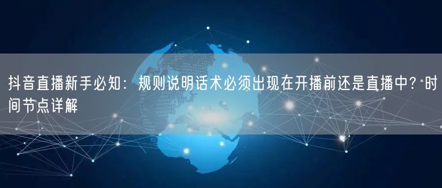 抖音直播新手必知：规则说明话术必须出现在开播前还是直播中？时间节点详解