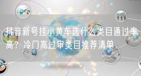 抖音新号挂小黄车选什么类目通过率高？冷门高过审类目推荐清单