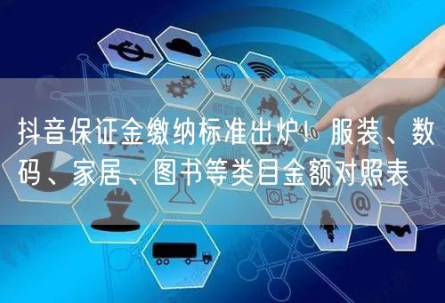 抖音保证金缴纳标准出炉！服装、数码、家居、图书等类目金额对照表