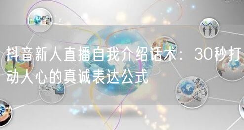 抖音新人直播自我介绍话术：30秒打动人心的真诚表达公式
