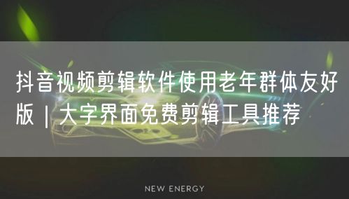 抖音视频剪辑软件使用老年群体友好版｜大字界面免费剪辑工具推荐