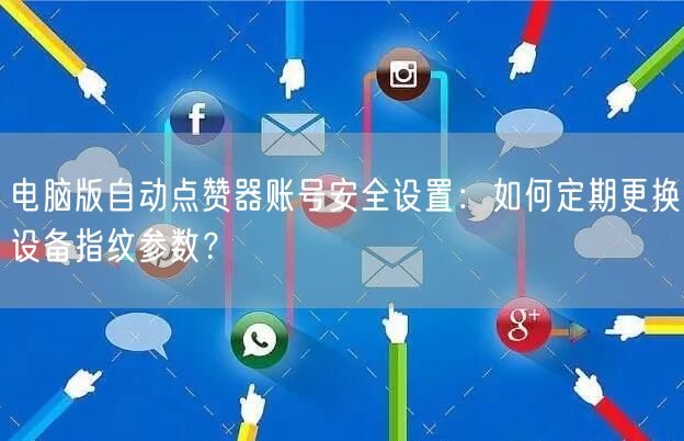 电脑版自动点赞器账号安全设置：如何定期更换设备指纹参数？