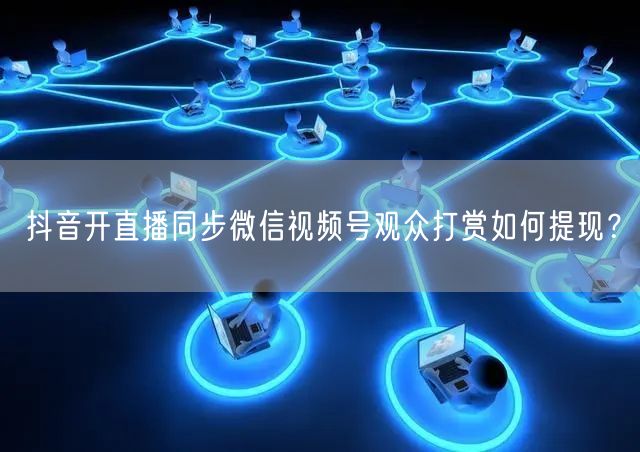 抖音开直播同步微信视频号观众打赏如何提现？