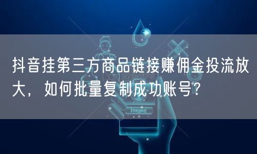 抖音挂第三方商品链接赚佣金投流放大，如何批量复制成功账号？