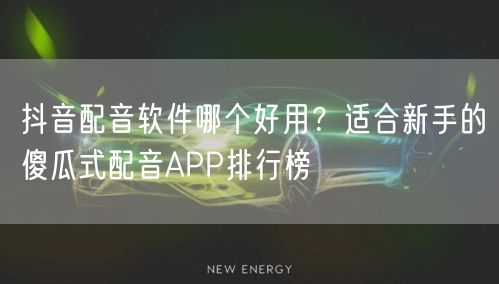 抖音配音软件哪个好用？适合新手的傻瓜式配音APP排行榜