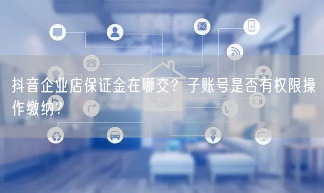 抖音企业店保证金在哪交？子账号是否有权限操作缴纳？