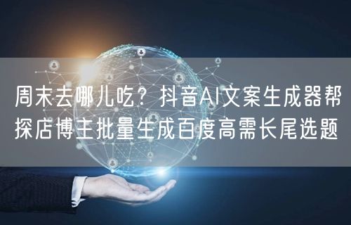 周末去哪儿吃？抖音AI文案生成器帮探店博主批量生成百度高需长尾选题