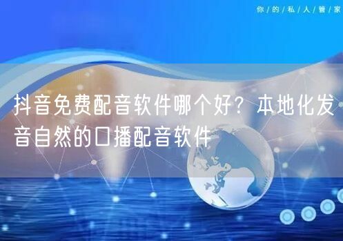 抖音免费配音软件哪个好？本地化发音自然的口播配音软件