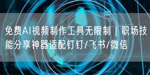 免费AI视频制作工具无限制|职场技能分享神器适配钉钉/飞书/微信