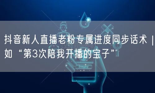 抖音新人直播老粉专属进度同步话术|如“第3次陪我开播的宝子”