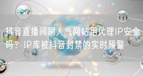 抖音直播间刷人气网站用代理IP安全吗?IP库被抖音封禁的实时预警