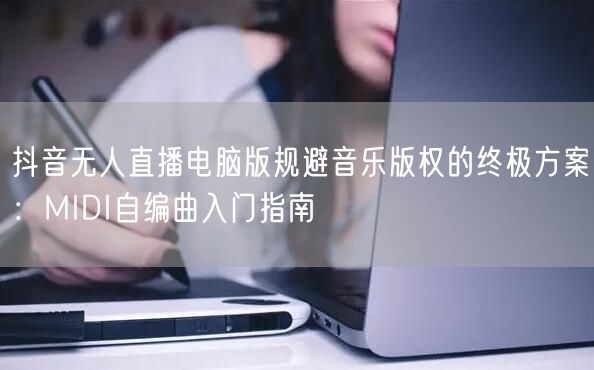 抖音无人直播电脑版规避音乐版权的终极方案:MIDI自编曲入门指南