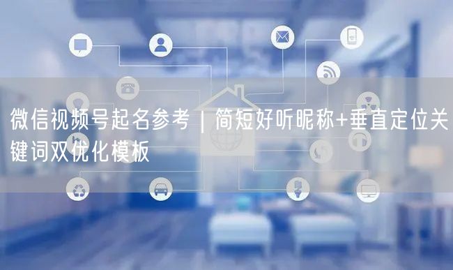 微信视频号起名参考｜简短好听昵称+垂直定位关键词双优化模板